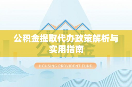 会泽公积金提取代办政策解析与实用指南