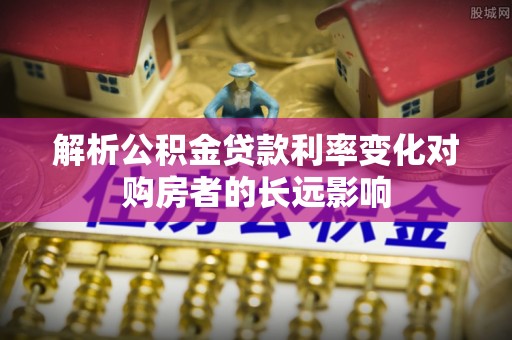 会泽解析公积金贷款利率变化对购房者的长远影响