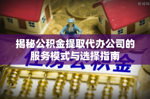 会泽揭秘公积金提取代办公司的服务模式与选择指南