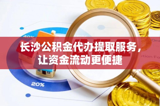 会泽长沙公积金代办提取服务，让资金流动更便捷