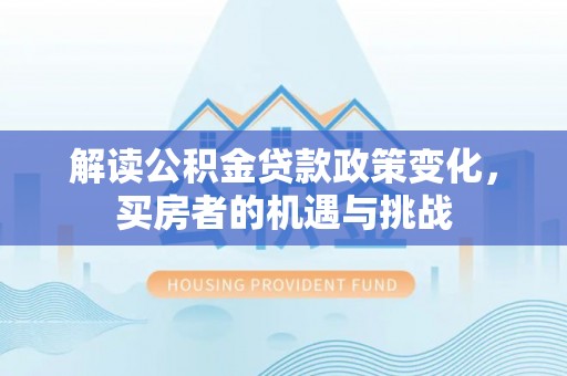 会泽解读公积金贷款政策变化，买房者的机遇与挑战