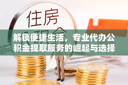 会泽解锁便捷生活，专业代办公积金提取服务的崛起与选择