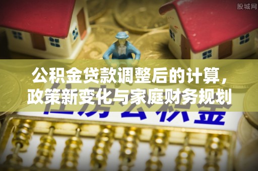 会泽公积金贷款调整后的计算，政策新变化与家庭财务规划