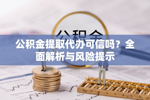 会泽公积金提取代办可信吗？全面解析与风险提示