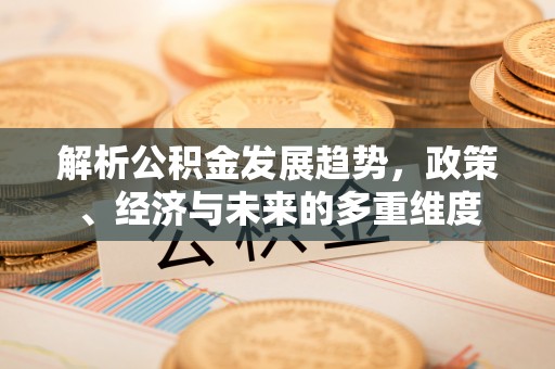 会泽解析公积金发展趋势，政策、经济与未来的多重维度