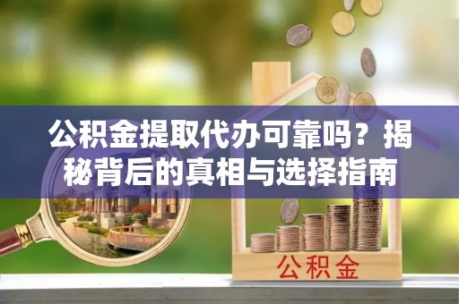 会泽公积金提取代办可靠吗？揭秘背后的真相与选择指南