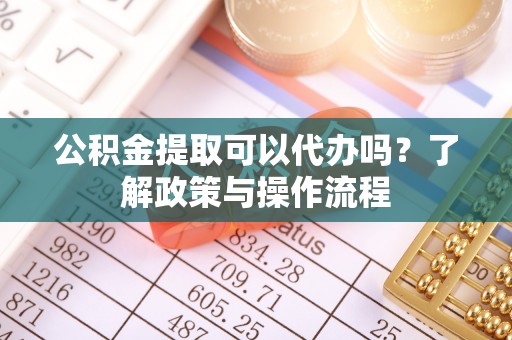 会泽公积金提取可以代办吗？了解政策与操作流程