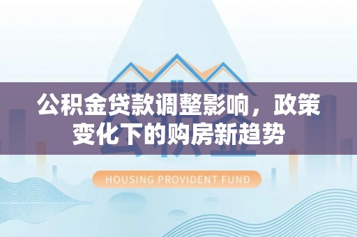 会泽公积金贷款调整影响，政策变化下的购房新趋势