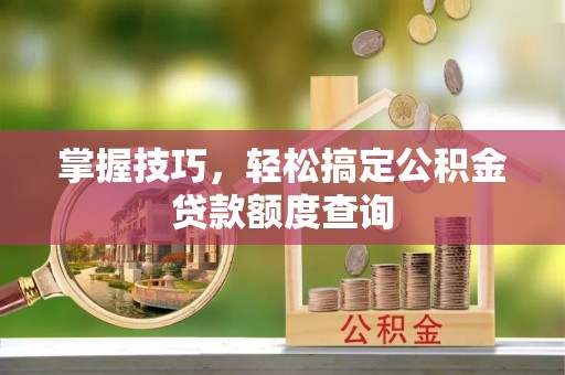 会泽掌握技巧，轻松搞定公积金贷款额度查询