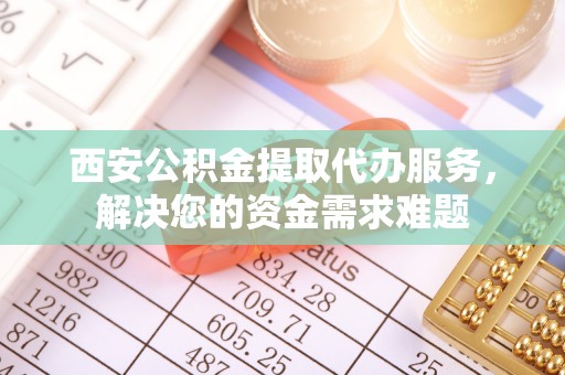 会泽西安公积金提取代办服务，解决您的资金需求难题