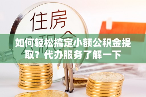 会泽如何轻松搞定小额公积金提取？代办服务了解一下
