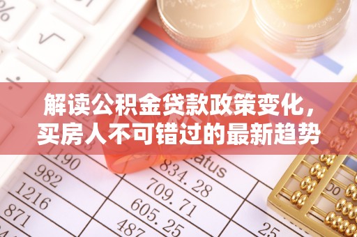 会泽解读公积金贷款政策变化，买房人不可错过的最新趋势