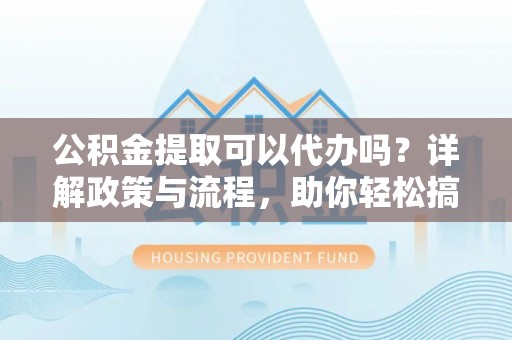 会泽公积金提取可以代办吗？详解政策与流程，助你轻松搞定！