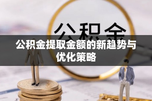 会泽公积金提取金额的新趋势与优化策略