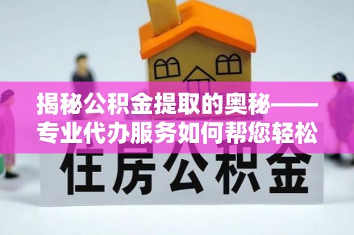 会泽揭秘公积金提取的奥秘——专业代办服务如何帮您轻松搞定