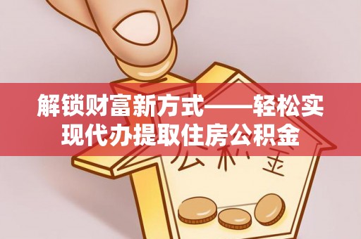 会泽解锁财富新方式——轻松实现代办提取住房公积金