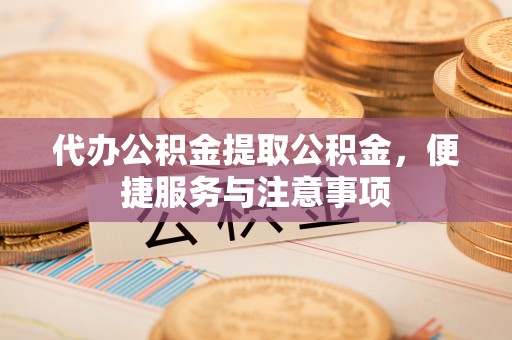 会泽代办公积金提取公积金，便捷服务与注意事项