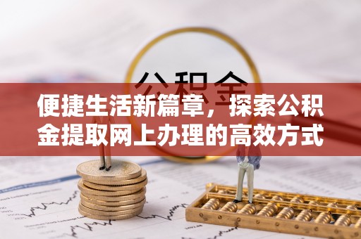 会泽便捷生活新篇章，探索公积金提取网上办理的高效方式