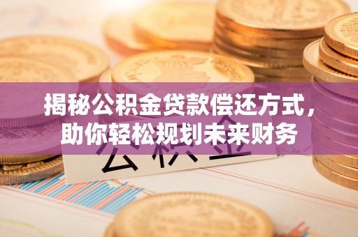 会泽揭秘公积金贷款偿还方式，助你轻松规划未来财务