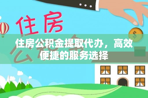 会泽住房公积金提取代办，高效便捷的服务选择