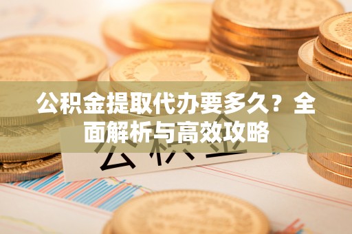 会泽公积金提取代办要多久？全面解析与高效攻略