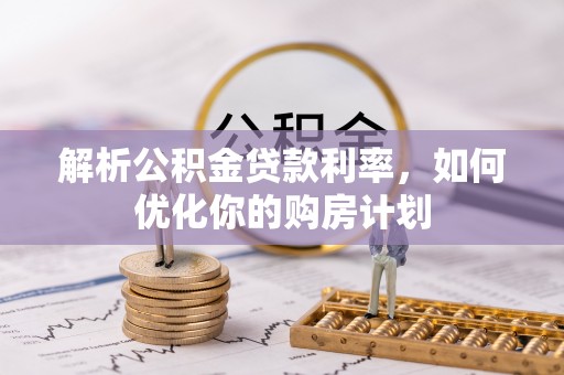 会泽解析公积金贷款利率，如何优化你的购房计划