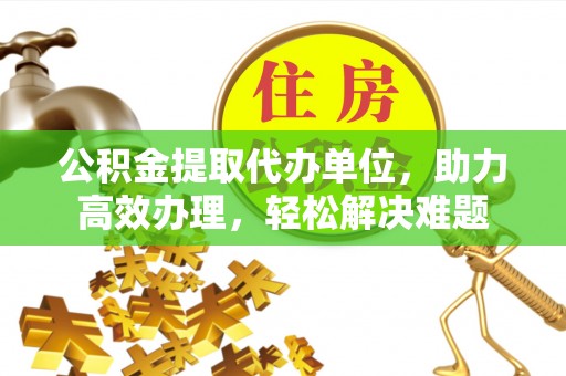 会泽公积金提取代办单位，助力高效办理，轻松解决难题