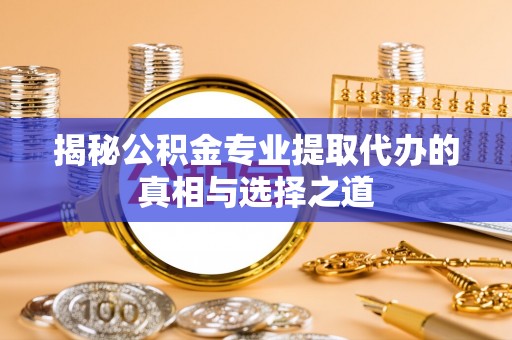 会泽揭秘公积金专业提取代办的真相与选择之道