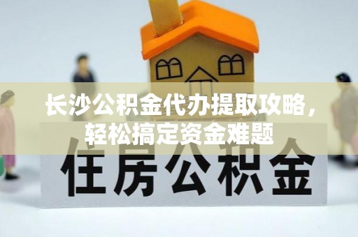 会泽长沙公积金代办提取攻略，轻松搞定资金难题