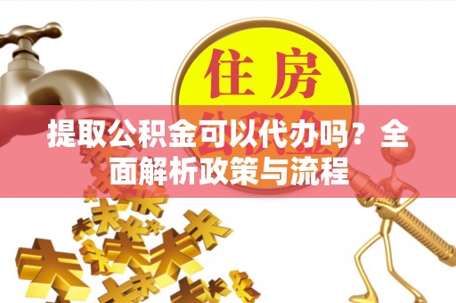 会泽提取公积金可以代办吗？全面解析政策与流程