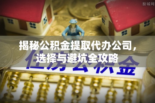会泽揭秘公积金提取代办公司，选择与避坑全攻略