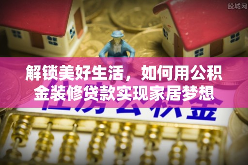 会泽解锁美好生活，如何用公积金装修贷款实现家居梦想
