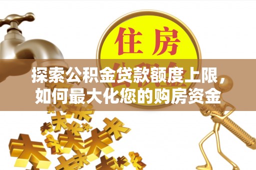 会泽探索公积金贷款额度上限，如何最大化您的购房资金