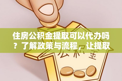 会泽住房公积金提取可以代办吗？了解政策与流程，让提取更便捷