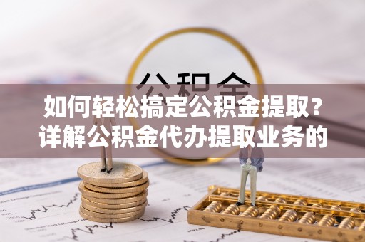 会泽如何轻松搞定公积金提取？详解公积金代办提取业务的便捷之道