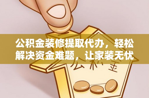 会泽公积金装修提取代办，轻松解决资金难题，让家装无忧