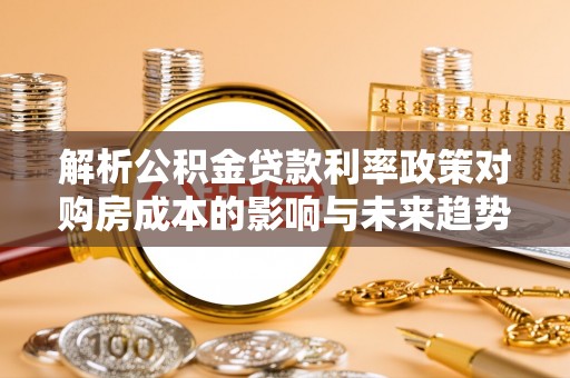 会泽解析公积金贷款利率政策对购房成本的影响与未来趋势
