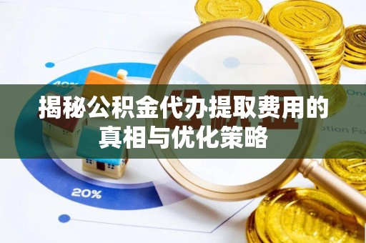 会泽揭秘公积金代办提取费用的真相与优化策略