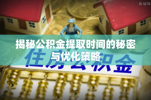 会泽揭秘公积金提取时间的秘密与优化策略