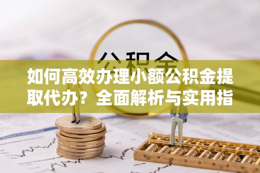会泽如何高效办理小额公积金提取代办？全面解析与实用指南