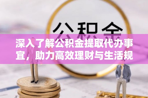 会泽深入了解公积金提取代办事宜，助力高效理财与生活规划