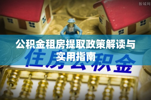 会泽公积金租房提取政策解读与实用指南