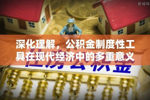 会泽深化理解，公积金制度性工具在现代经济中的多重意义
