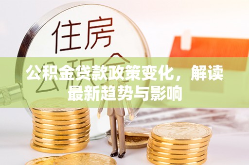 会泽公积金贷款政策变化，解读最新趋势与影响