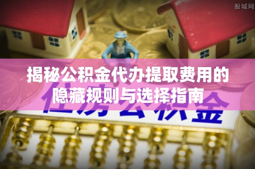 会泽揭秘公积金代办提取费用的隐藏规则与选择指南
