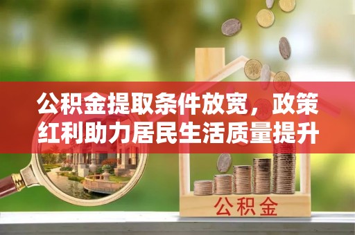 会泽公积金提取条件放宽，政策红利助力居民生活质量提升