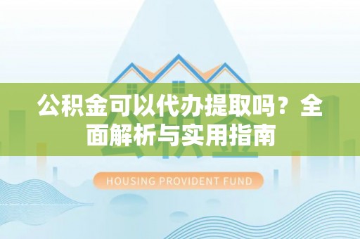 会泽公积金可以代办提取吗？全面解析与实用指南