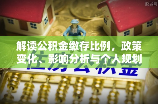 会泽解读公积金缴存比例，政策变化、影响分析与个人规划
