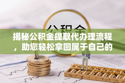 会泽揭秘公积金提取代办理流程，助您轻松拿回属于自己的钱