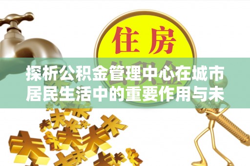 会泽探析公积金管理中心在城市居民生活中的重要作用与未来发展趋势